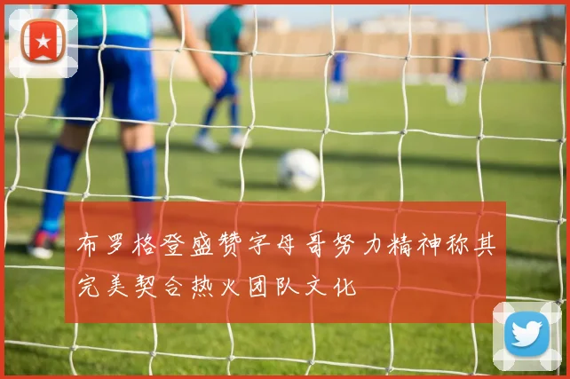 布罗格登盛赞字母哥努力精神称其完美契合热火团队文化