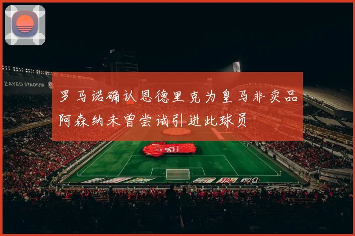 罗马诺确认恩德里克为皇马非卖品阿森纳未曾尝试引进此球员